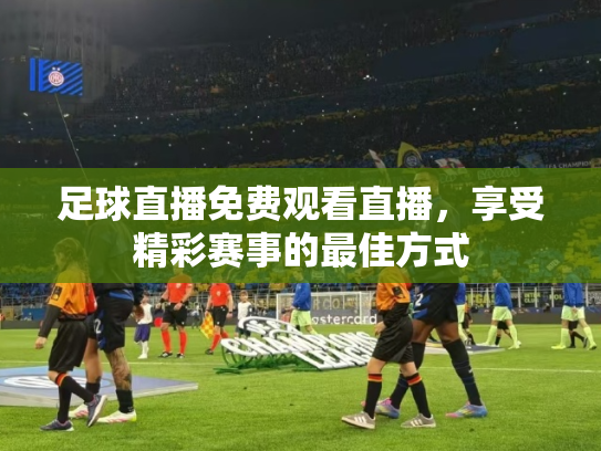 足球直播免费观看直播，享受精彩赛事的最佳方式