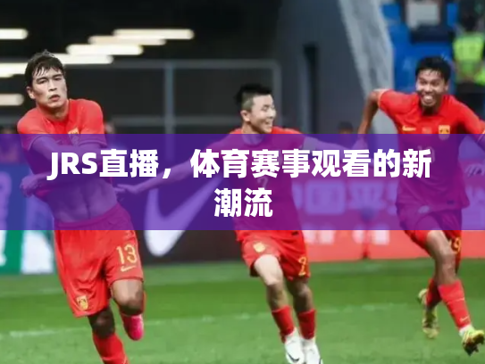 JRS直播，体育赛事观看的新潮流
