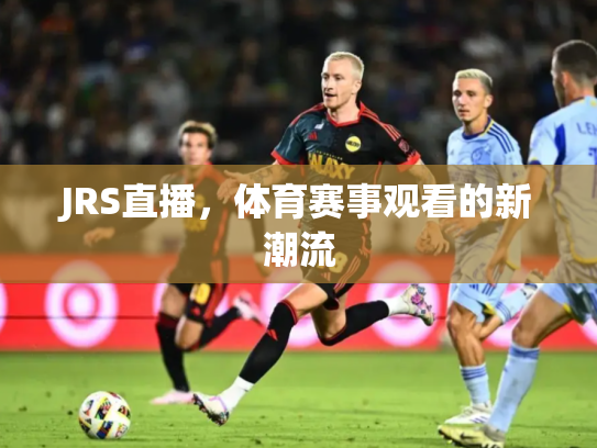 JRS直播，体育赛事观看的新潮流