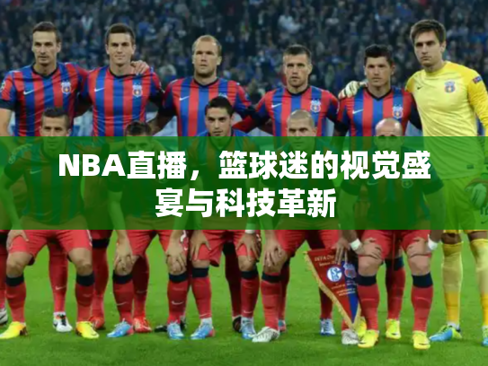 NBA直播，篮球迷的视觉盛宴与科技革新