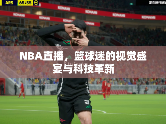 NBA直播，篮球迷的视觉盛宴与科技革新