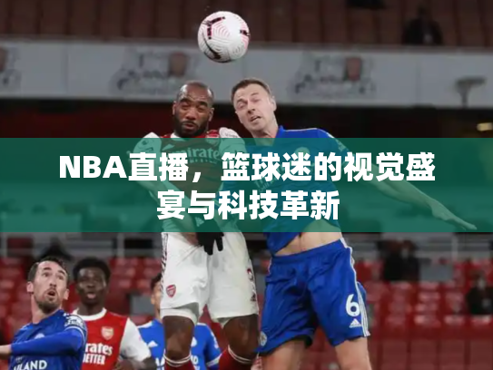 NBA直播，篮球迷的视觉盛宴与科技革新