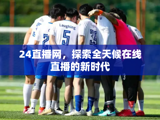 24直播网，探索全天候在线直播的新时代