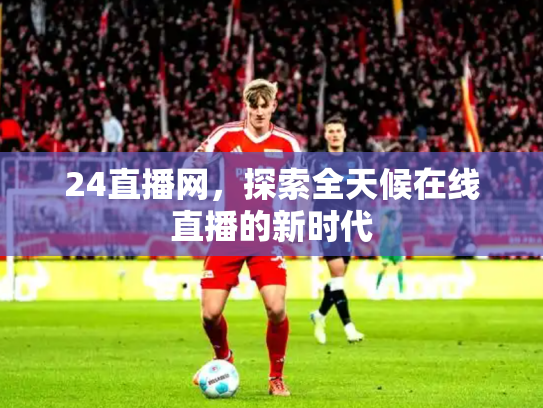 24直播网，探索全天候在线直播的新时代