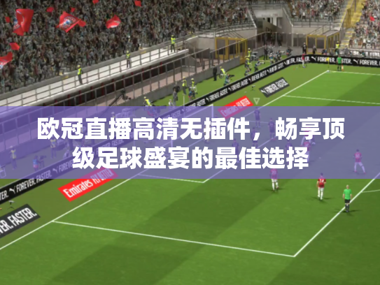 欧冠直播高清无插件，畅享顶级足球盛宴的最佳选择