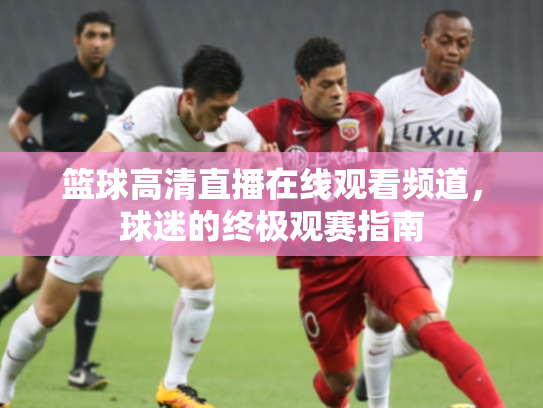 篮球高清直播在线观看频道，球迷的终极观赛指南