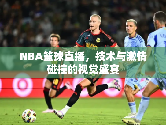 NBA篮球直播，技术与激情碰撞的视觉盛宴