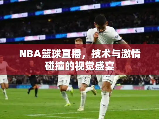 NBA篮球直播，技术与激情碰撞的视觉盛宴