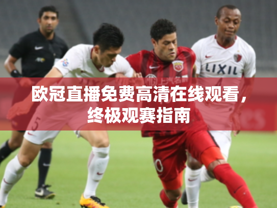欧冠直播免费高清在线观看，终极观赛指南