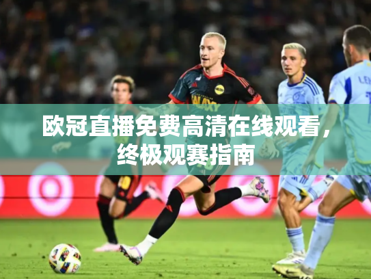 欧冠直播免费高清在线观看，终极观赛指南