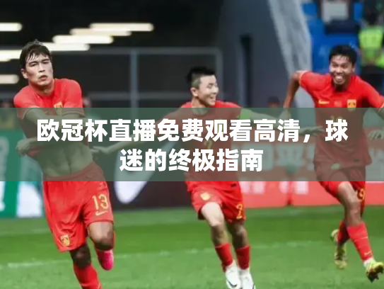 欧冠杯直播免费观看高清，球迷的终极指南