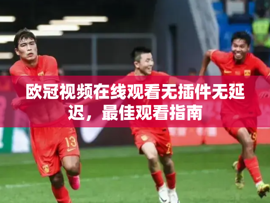 欧冠视频在线观看无插件无延迟，最佳观看指南