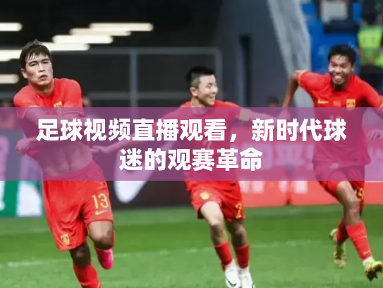 足球视频直播观看，新时代球迷的观赛革命