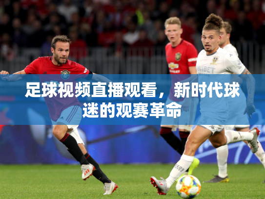 足球视频直播观看，新时代球迷的观赛革命