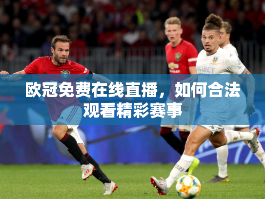 欧冠免费在线直播，如何合法观看精彩赛事