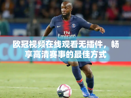 欧冠视频在线观看无插件，畅享高清赛事的最佳方式