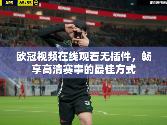 欧冠视频在线观看无插件，畅享高清赛事的最佳方式