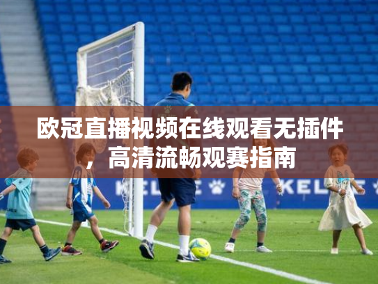 欧冠直播视频在线观看无插件，高清流畅观赛指南
