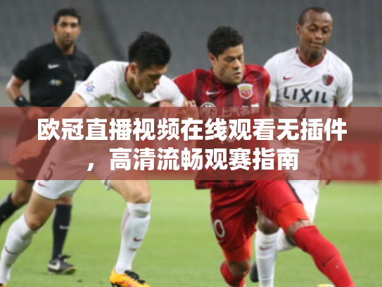 欧冠直播视频在线观看无插件，高清流畅观赛指南