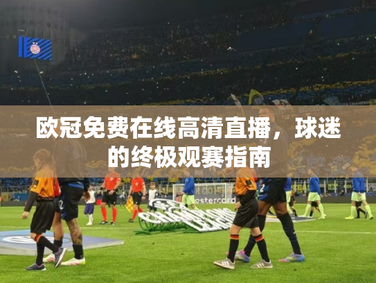 欧冠免费在线高清直播，球迷的终极观赛指南