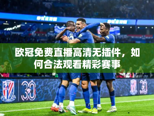欧冠免费直播高清无插件，如何合法观看精彩赛事