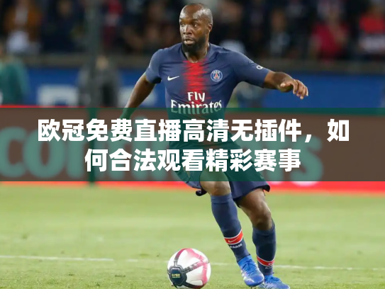 欧冠免费直播高清无插件，如何合法观看精彩赛事