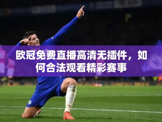 欧冠免费直播高清无插件，如何合法观看精彩赛事