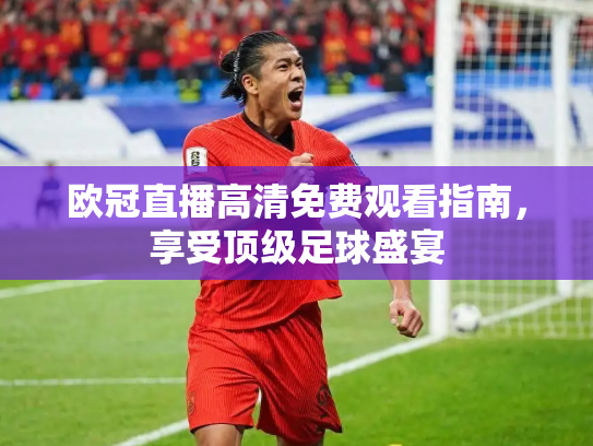 欧冠直播高清免费观看指南，享受顶级足球盛宴