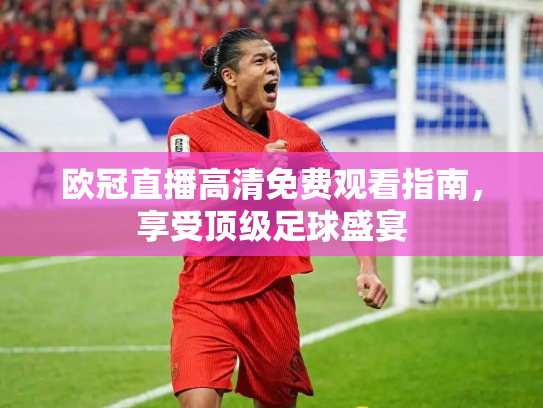 欧冠直播高清免费观看指南，享受顶级足球盛宴