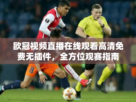 欧冠视频直播在线观看高清免费无插件，全方位观赛指南