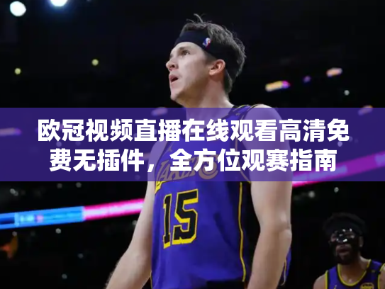 欧冠视频直播在线观看高清免费无插件，全方位观赛指南