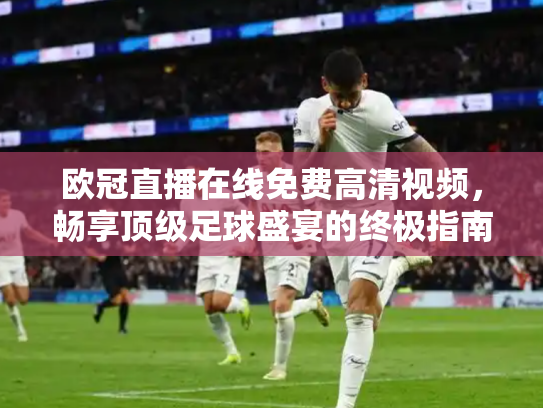 欧冠直播在线免费高清视频，畅享顶级足球盛宴的终极指南