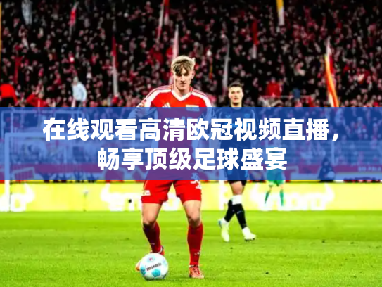 在线观看高清欧冠视频直播，畅享顶级足球盛宴
