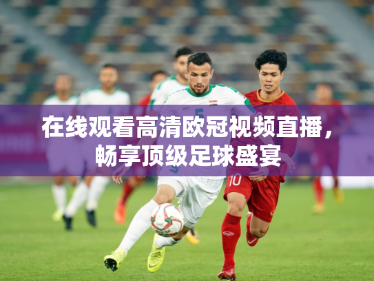 在线观看高清欧冠视频直播，畅享顶级足球盛宴