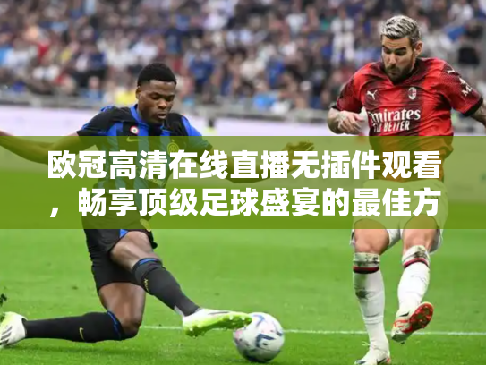 欧冠高清在线直播无插件观看，畅享顶级足球盛宴的最佳方式