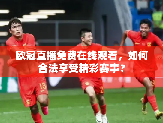欧冠直播免费在线观看，如何合法享受精彩赛事？