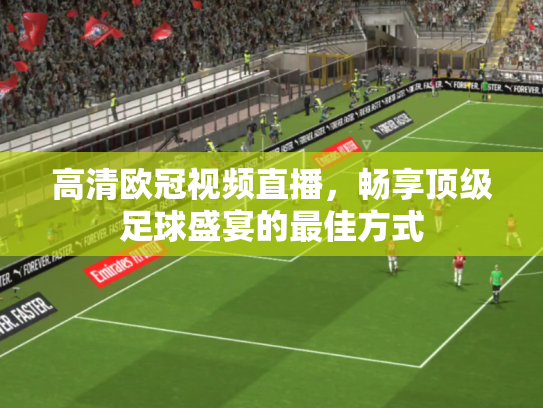 高清欧冠视频直播，畅享顶级足球盛宴的最佳方式
