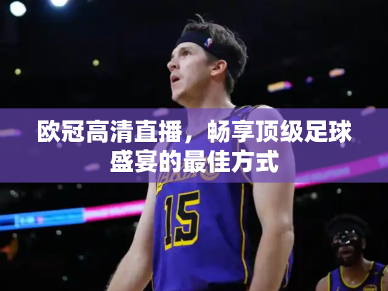 欧冠高清直播，畅享顶级足球盛宴的最佳方式