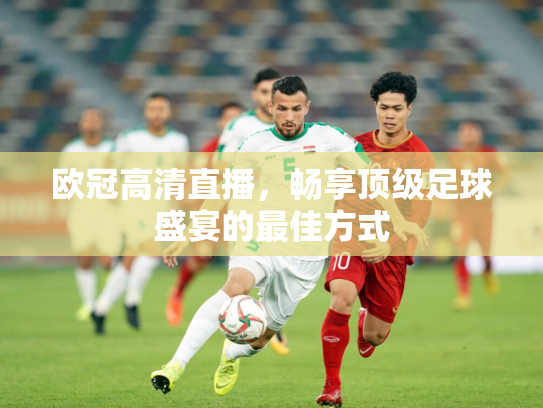 欧冠高清直播，畅享顶级足球盛宴的最佳方式