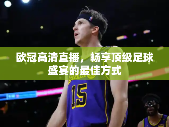 欧冠高清直播，畅享顶级足球盛宴的最佳方式