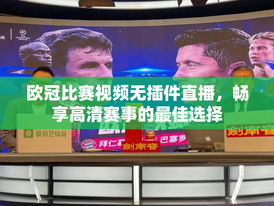 欧冠比赛视频无插件直播，畅享高清赛事的最佳选择