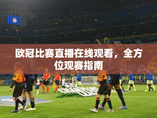 欧冠比赛直播在线观看，全方位观赛指南