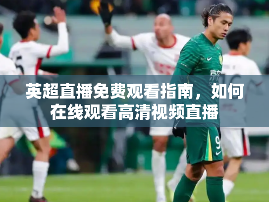 英超直播免费观看指南，如何在线观看高清视频直播