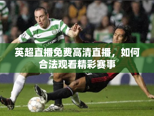 英超直播免费高清直播，如何合法观看精彩赛事