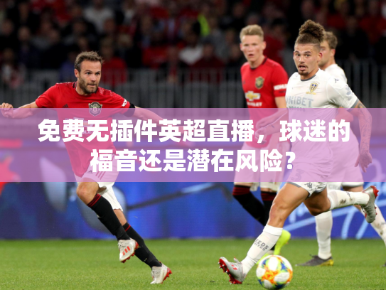 免费无插件英超直播，球迷的福音还是潜在风险？