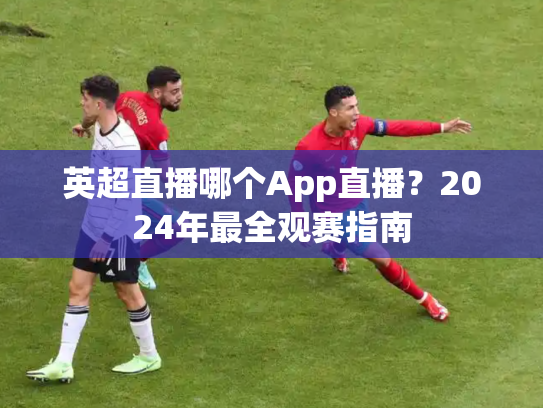 英超直播哪个App直播？2024年最全观赛指南