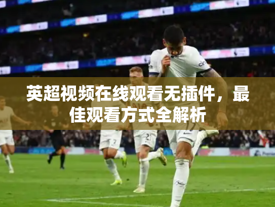 英超视频在线观看无插件，最佳观看方式全解析