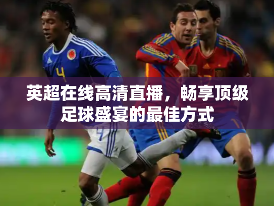 英超在线高清直播，畅享顶级足球盛宴的最佳方式