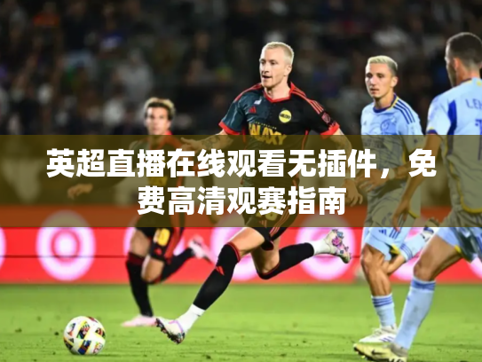 英超直播在线观看无插件，免费高清观赛指南