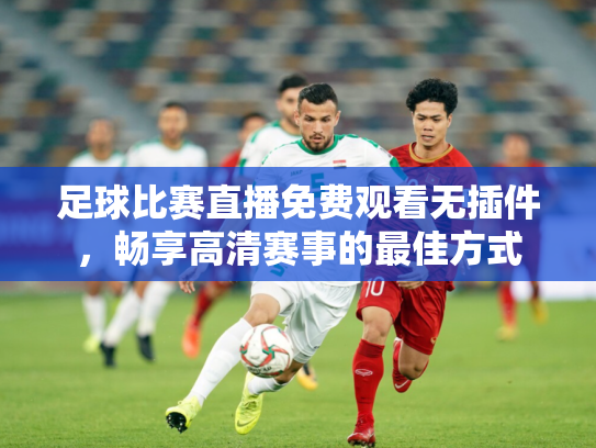 足球比赛直播免费观看无插件，畅享高清赛事的最佳方式